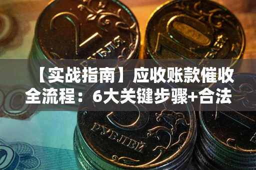 北京【实战指南】应收账款催收全流程：6大关键步骤+合法回款技巧