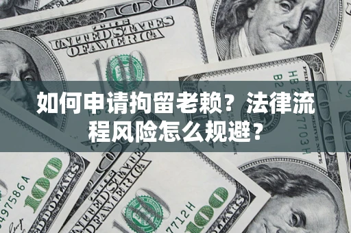 北京如何申请拘留老赖？法律流程风险怎么规避？