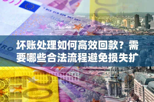 北京坏账处理如何高效回款？需要哪些合法流程避免损失扩大？
