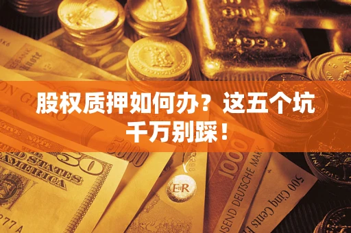 北京股权质押如何办？这五个坑千万别踩！