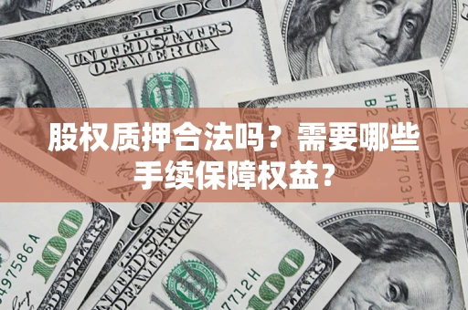 北京股权质押合法吗？需要哪些手续保障权益？