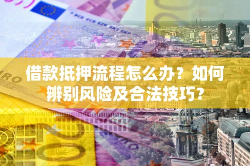 北京借款抵押流程怎么办？如何辨别风险及合法技巧？