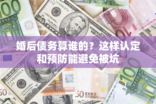 北京婚后债务算谁的？这样认定和预防能避免被坑
