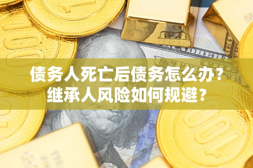北京债务人死亡后债务怎么办？继承人风险如何规避？