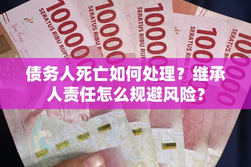 北京债务人死亡如何处理?继承人责任怎么规避风险? 北京债务人死亡如何处理?继承人责任怎么规避风险?