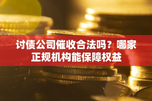 北京讨债公司催收合法吗？哪家正规机构能保障权益