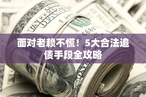 北京面对老赖不慌！5大合法追债手段全攻略