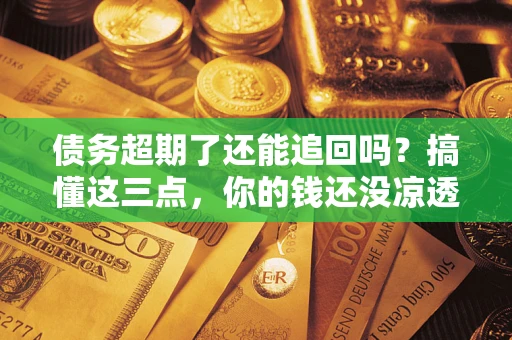 北京债务超期了还能追回吗？搞懂这三点，你的钱还没凉透