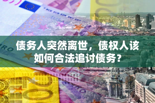 北京债务人突然离世，债权人该如何合法追讨债务？
