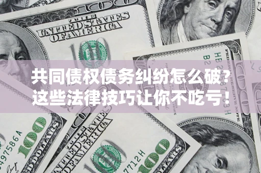 北京共同债权债务纠纷怎么破？这些法律技巧让你不吃亏！