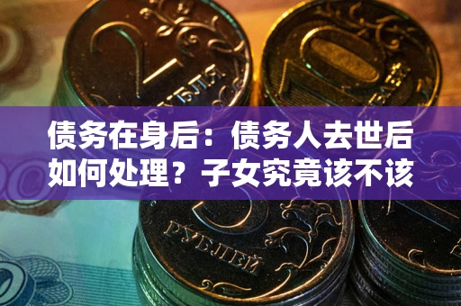 北京债务在身后：债务人去世后如何处理？子女究竟该不该还钱？