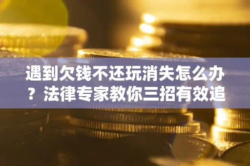 北京遇到欠钱不还玩消失怎么办？法律专家教你三招有效追债！