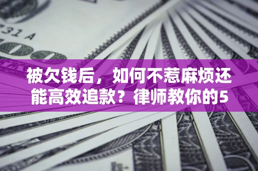 北京被欠钱后，如何不惹麻烦还能高效追款？律师教你的5步合法讨债法