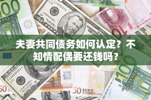 北京夫妻共同债务如何认定？不知情配偶要还钱吗？