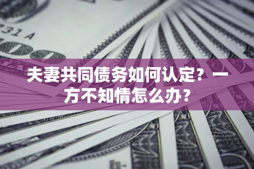 北京夫妻共同债务如何认定？一方不知情怎么办？