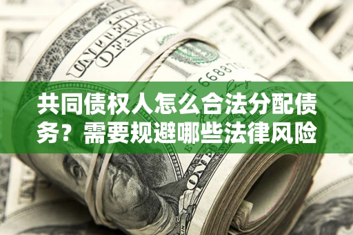 北京共同债权人怎么合法分配债务？需要规避哪些法律风险？