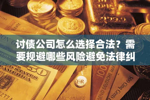 北京讨债公司怎么选择合法?需要规避哪些风险避免法律纠纷? 北京讨债公司怎么选择合法?需要规避哪些风险避免法律纠纷?