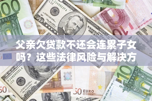 北京父亲欠贷款不还会连累子女吗？这些法律风险与解决方法要早知道！