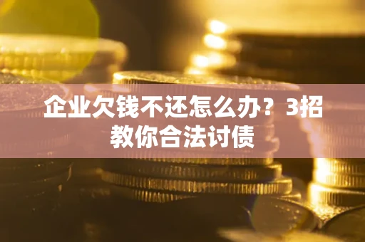 北京企业欠钱不还怎么办？3招教你合法讨债