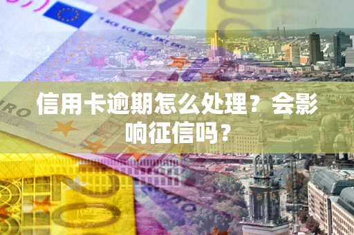 北京信用卡逾期怎么处理？会影响征信吗？