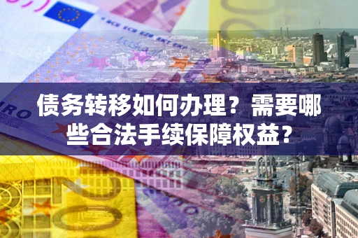 北京债务转移如何办理？需要哪些合法手续保障权益？