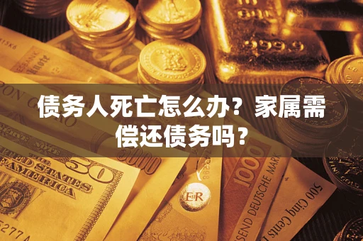 北京债务人死亡怎么办？家属需偿还债务吗？