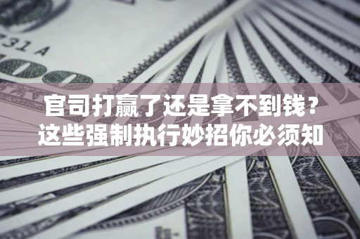 北京官司打赢了还是拿不到钱？这些强制执行妙招你必须知道