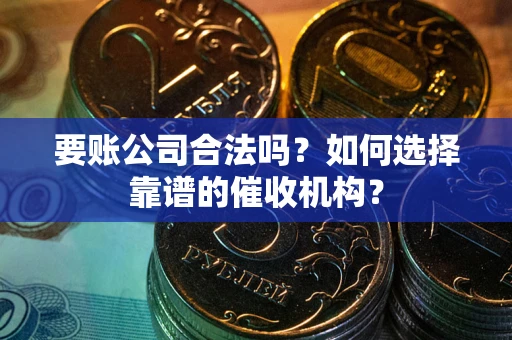 北京要账公司合法吗？如何选择靠谱的催收机构？