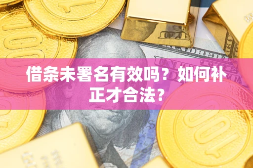 北京借条未署名有效吗？如何补正才合法？