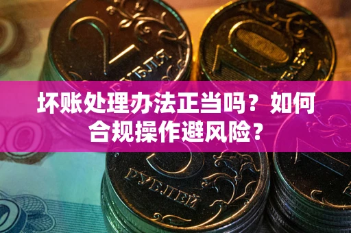 北京坏账处理办法正当吗？如何合规操作避风险？