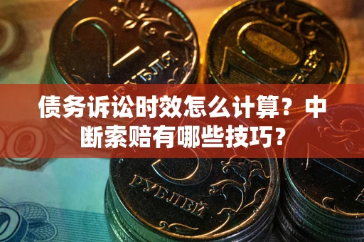 北京债务诉讼时效怎么计算？中断索赔有哪些技巧？
