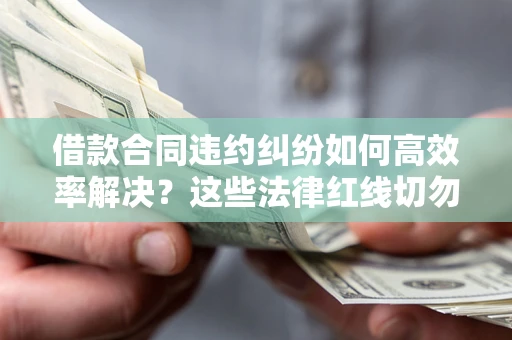 北京借款合同违约纠纷如何高效率解决？这些法律红线切勿触碰
