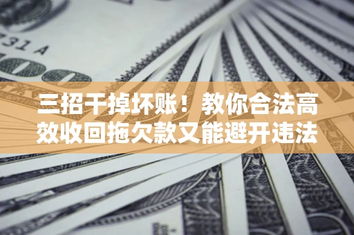 北京三招干掉坏账！教你合法高效收回拖欠款又能避开违法雷区