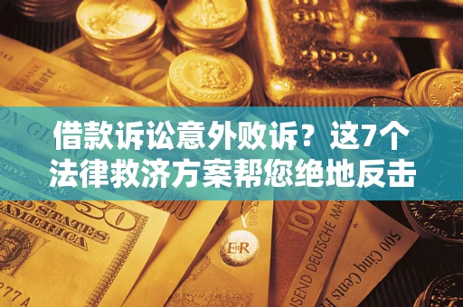 北京借款诉讼意外败诉？这7个法律救济方案帮您绝地反击！