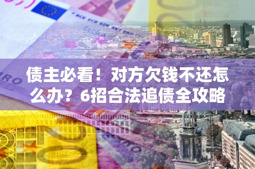 北京债主必看！对方欠钱不还怎么办？6招合法追债全攻略
