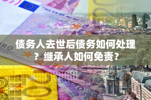 北京债务人去世后债务如何处理？继承人如何免责？