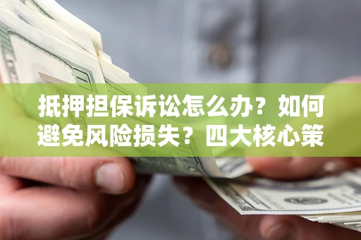 北京抵押担保诉讼怎么办？如何避免风险损失？四大核心策略全解读