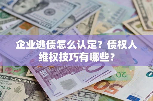 北京企业逃债怎么认定？债权人维权技巧有哪些？