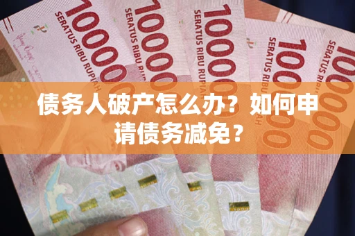 北京债务人破产怎么办？如何申请债务减免？