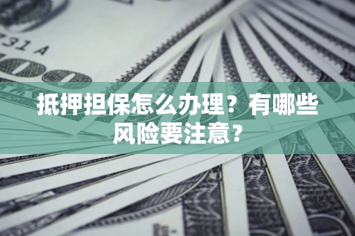 北京抵押担保怎么办理？有哪些风险要注意？