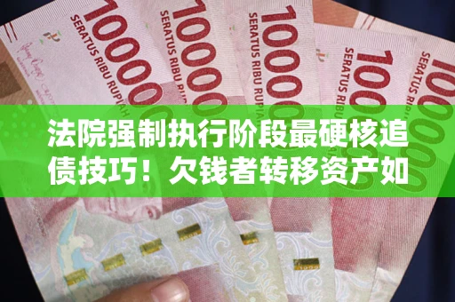 北京法院强制执行阶段最硬核追债技巧！欠钱者转移资产如何破解？
