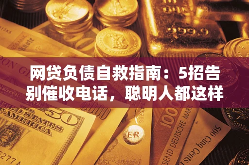 北京网贷负债自救指南：5招告别催收电话，聪明人都这样做