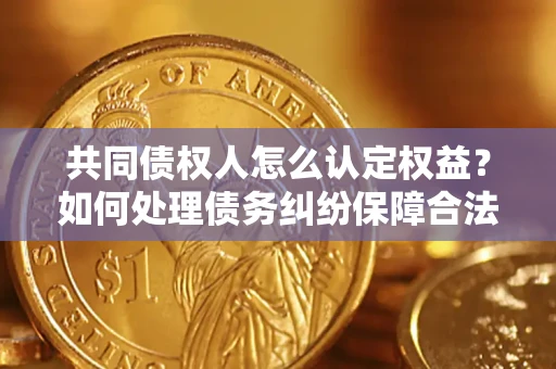 北京共同债权人怎么认定权益？如何处理债务纠纷保障合法权益？