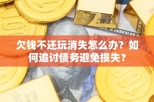 北京欠钱不还玩消失怎么办？如何追讨债务避免损失？