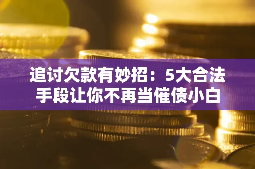 北京追讨欠款有妙招：5大合法手段让你不再当催债小白