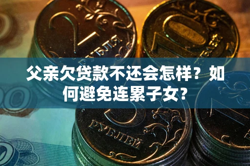 北京父亲欠贷款不还会怎样？如何避免连累子女？