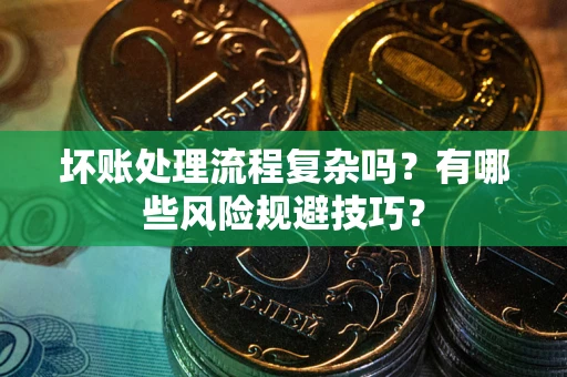 北京坏账处理流程复杂吗？有哪些风险规避技巧？