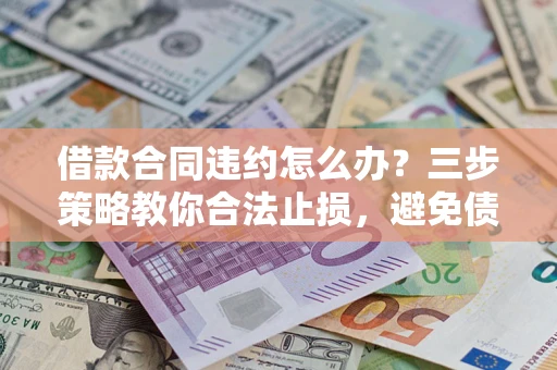 北京借款合同违约怎么办？三步策略教你合法止损，避免债务危机升级