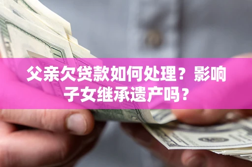 北京父亲欠贷款如何处理？影响子女继承遗产吗？