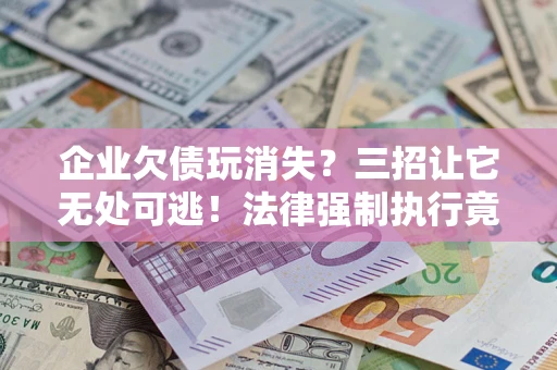 北京企业欠债玩消失？三招让它无处可逃！法律强制执行竟比讨债公司还狠？